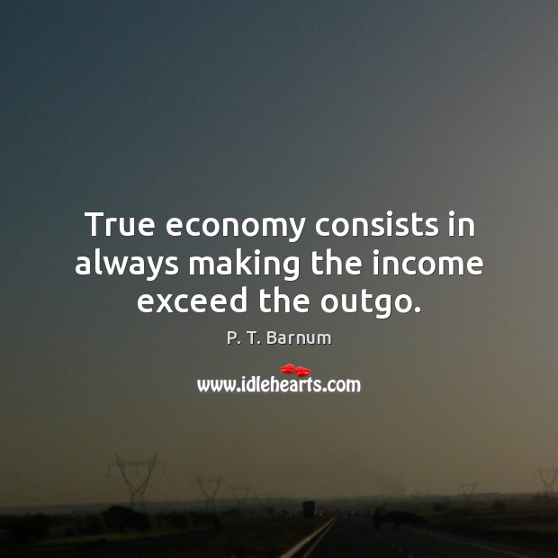 True economy consists in always making the income exceed the outgo. P. T. Barnum Picture Quote