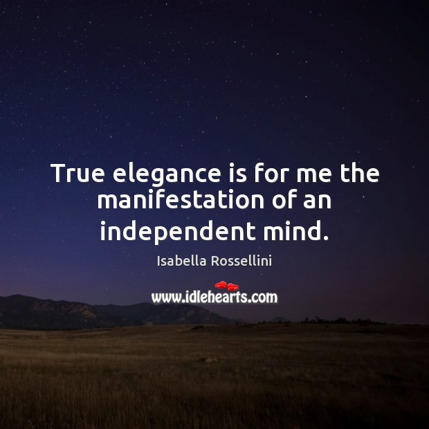 True elegance is for me the manifestation of an independent mind. Isabella Rossellini Picture Quote