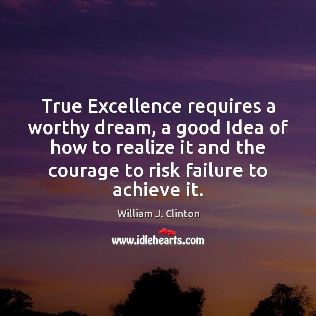 True Excellence requires a worthy dream, a good Idea of how to William J. Clinton Picture Quote