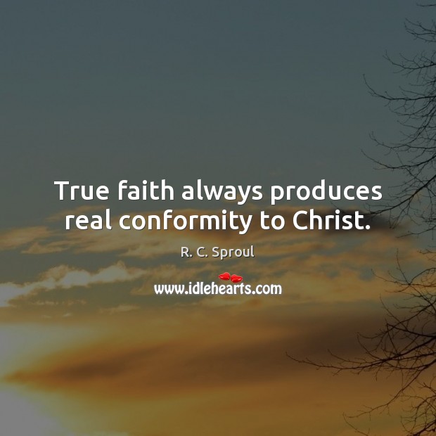 True faith always produces real conformity to Christ. R. C. Sproul Picture Quote