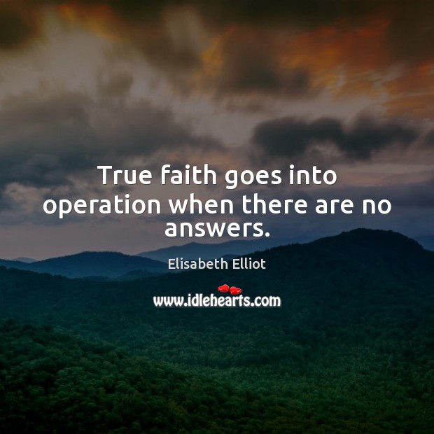 True faith goes into operation when there are no answers. Elisabeth Elliot Picture Quote