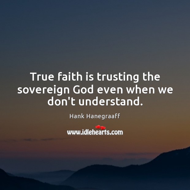 True faith is trusting the sovereign God even when we don’t understand. Hank Hanegraaff Picture Quote