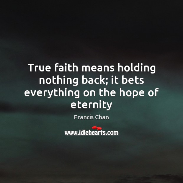 True faith means holding nothing back; it bets everything on the hope of eternity Francis Chan Picture Quote