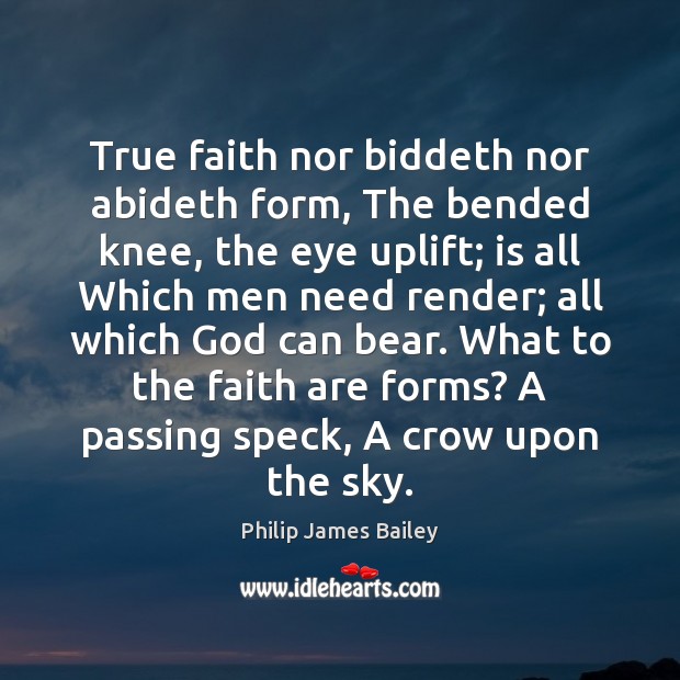 True faith nor biddeth nor abideth form, The bended knee, the eye Philip James Bailey Picture Quote