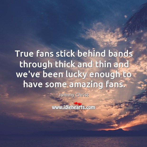 True fans stick behind bands through thick and thin and we’ve been Image