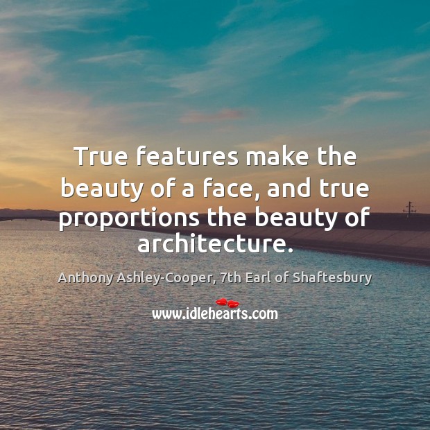 True features make the beauty of a face, and true proportions the beauty of architecture. Anthony Ashley-Cooper, 7th Earl of Shaftesbury Picture Quote