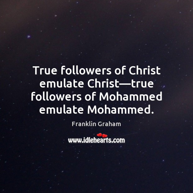 True followers of Christ emulate Christ—true followers of Mohammed emulate Mohammed. Franklin Graham Picture Quote