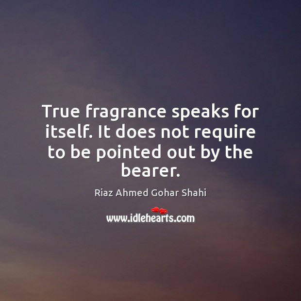 True fragrance speaks for itself. It does not require to be pointed out by the bearer. Riaz Ahmed Gohar Shahi Picture Quote