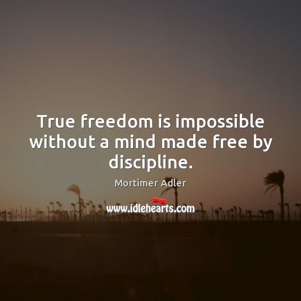 True freedom is impossible without a mind made free by discipline. Mortimer Adler Picture Quote