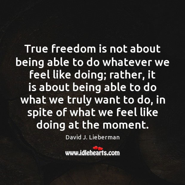 True freedom is not about being able to do whatever we feel David J. Lieberman Picture Quote