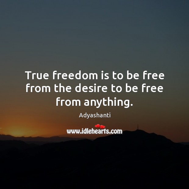 True freedom is to be free from the desire to be free from anything. Adyashanti Picture Quote