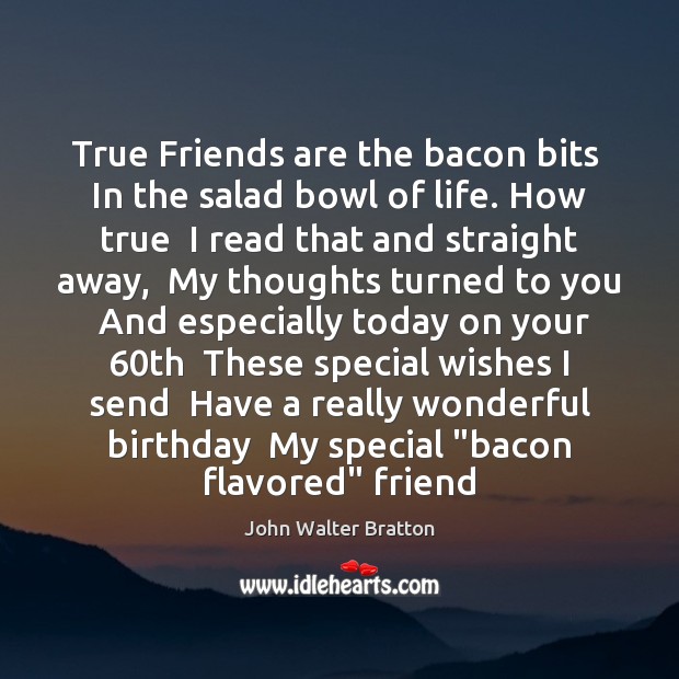 True Friends are the bacon bits  In the salad bowl of life. 