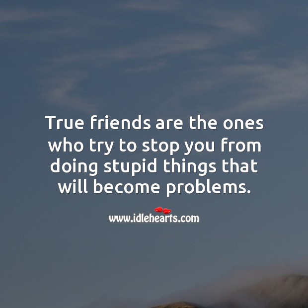 True friends are the ones who try to stop you from doing stupid things. 