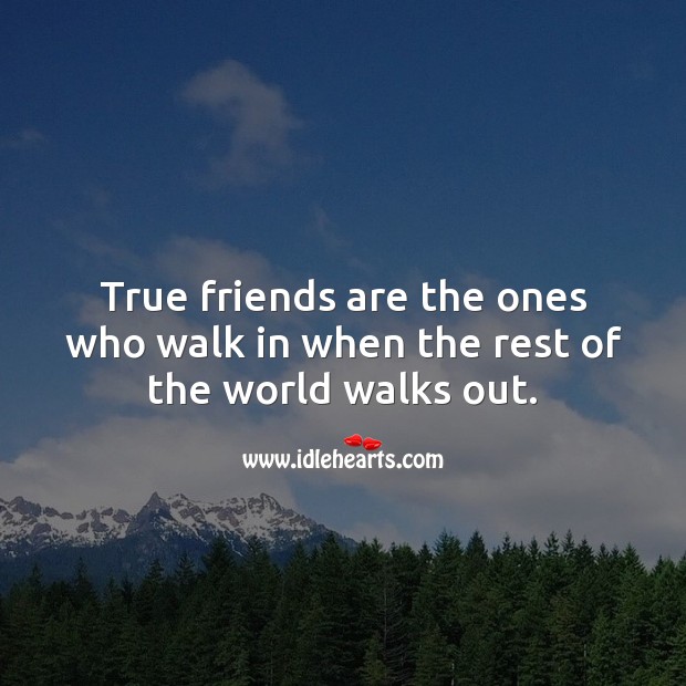 True friends are the ones who walk in when the rest walk out. 