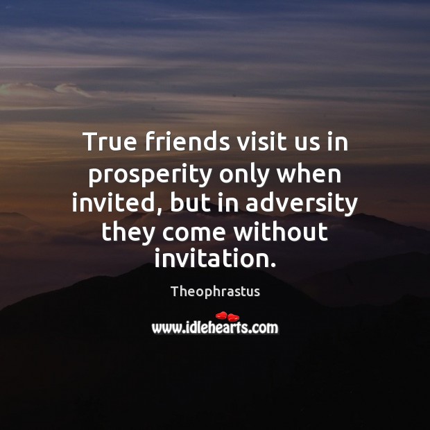 True friends visit us in prosperity only when invited, but in adversity Theophrastus Picture Quote
