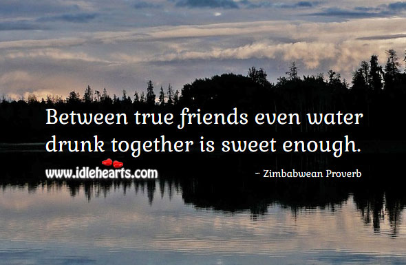 Between true friends even water drunk together is sweet enough. Zimbabwean Proverbs Image