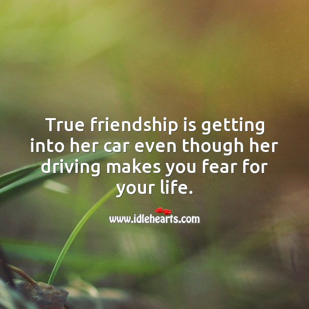True friendship is getting into car even though her driving makes you fear for your life. Friendship Quotes Image