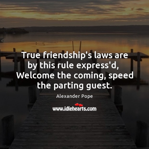 True friendship’s laws are by this rule express’d,  Welcome the coming, speed Alexander Pope Picture Quote