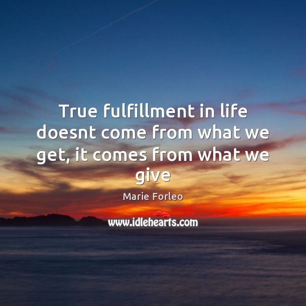 True fulfillment in life doesnt come from what we get, it comes from what we give Marie Forleo Picture Quote