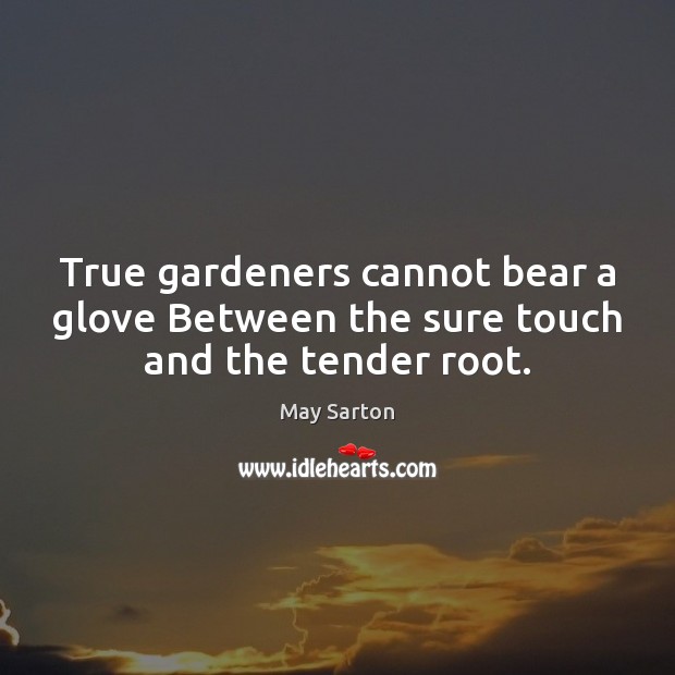 True gardeners cannot bear a glove Between the sure touch and the tender root. Image