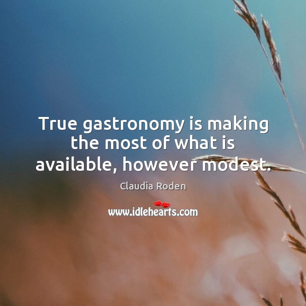True gastronomy is making the most of what is available, however modest. Claudia Roden Picture Quote