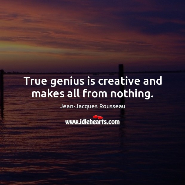 True genius is creative and makes all from nothing. Jean-Jacques Rousseau Picture Quote