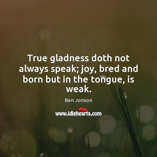 True gladness doth not always speak; joy, bred and born but in the tongue, is weak. Ben Jonson Picture Quote