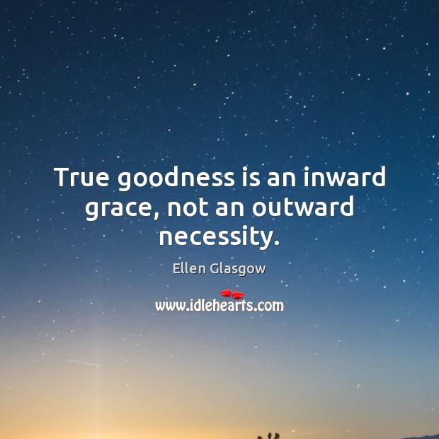 True goodness is an inward grace, not an outward necessity. Ellen Glasgow Picture Quote