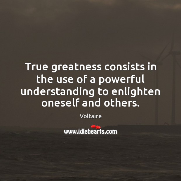 True greatness consists in the use of a powerful understanding to enlighten Voltaire Picture Quote