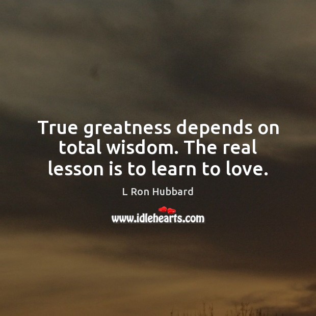 True greatness depends on total wisdom. The real lesson is to learn to love. Image