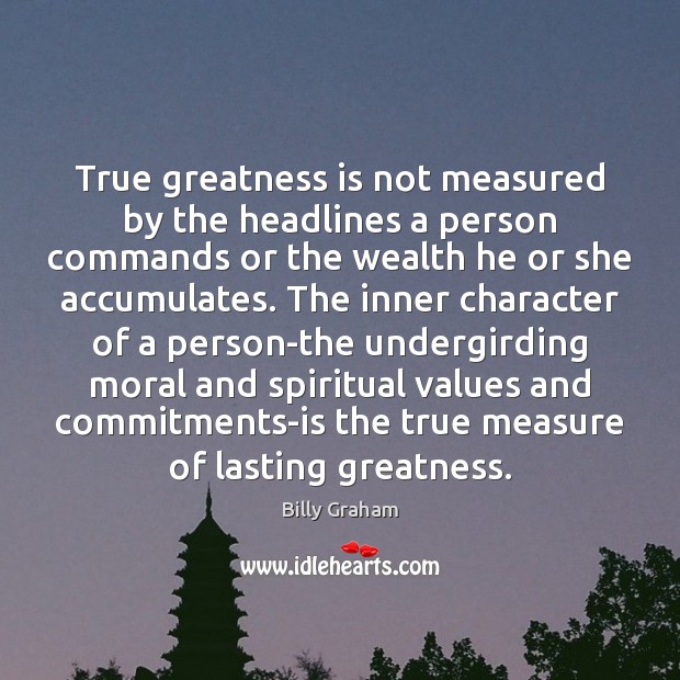 True greatness is not measured by the headlines a person commands or Billy Graham Picture Quote