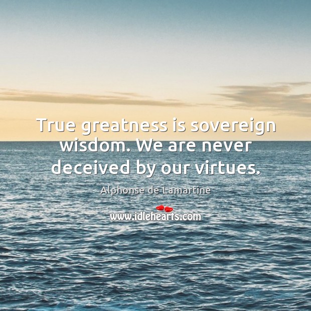 True greatness is sovereign wisdom. We are never deceived by our virtues. Alphonse de Lamartine Picture Quote