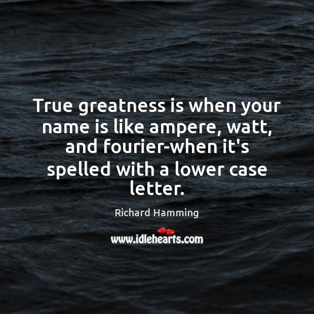 True greatness is when your name is like ampere, watt, and fourier-when Richard Hamming Picture Quote