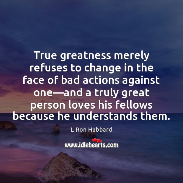 True greatness merely refuses to change in the face of bad actions L Ron Hubbard Picture Quote