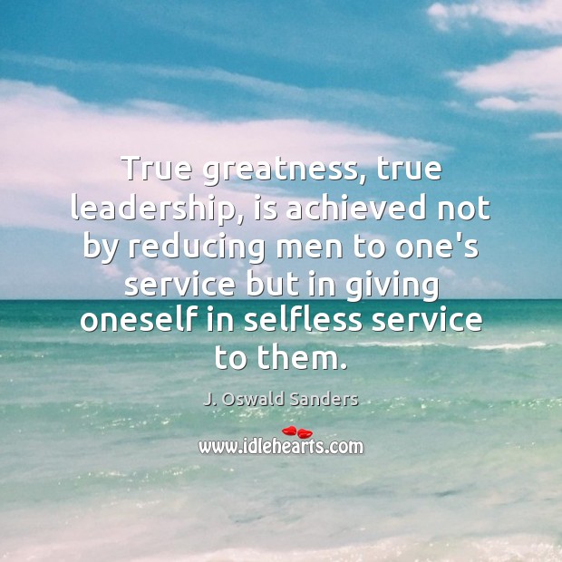 True greatness, true leadership, is achieved not by reducing men to one’s J. Oswald Sanders Picture Quote