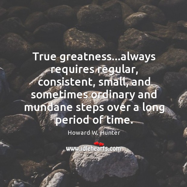 True greatness…always requires regular, consistent, small, and sometimes ordinary and mundane Howard W. Hunter Picture Quote