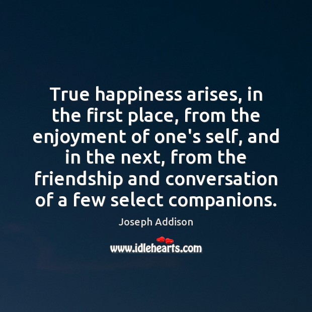True happiness arises, in the first place, from the enjoyment of one’s Image