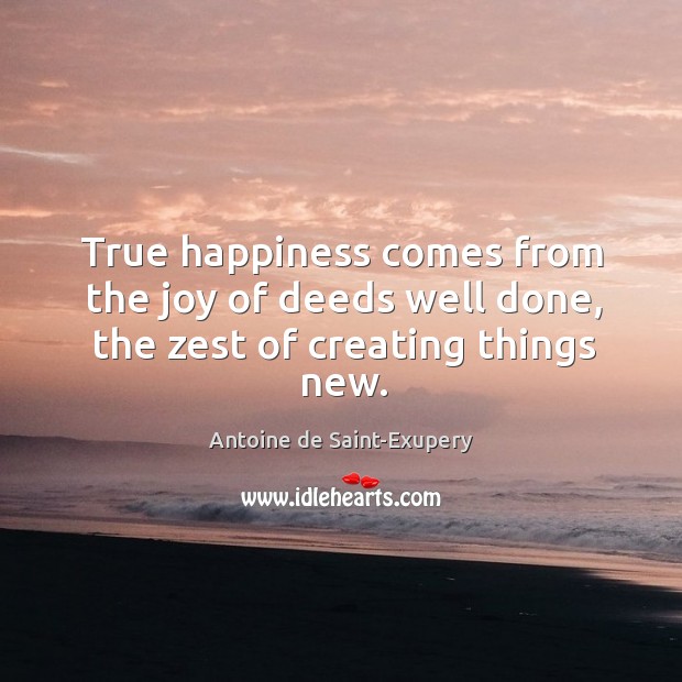 True happiness comes from the joy of deeds well done, the zest of creating things new. Antoine de Saint-Exupery Picture Quote
