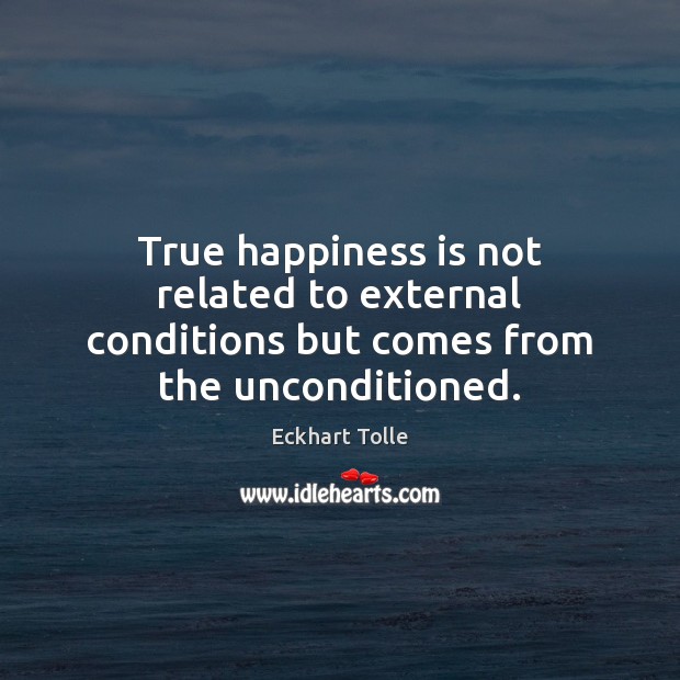 True happiness is not related to external conditions but comes from the unconditioned. Eckhart Tolle Picture Quote