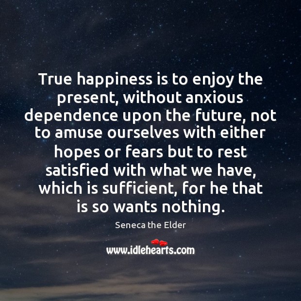 True happiness is to enjoy the present, without anxious dependence upon the Seneca the Elder Picture Quote