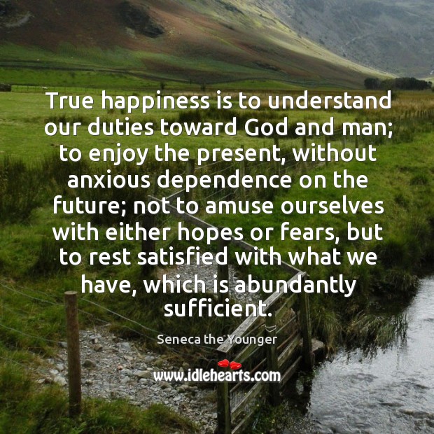 True happiness is to understand our duties toward God and man; Seneca the Younger Picture Quote
