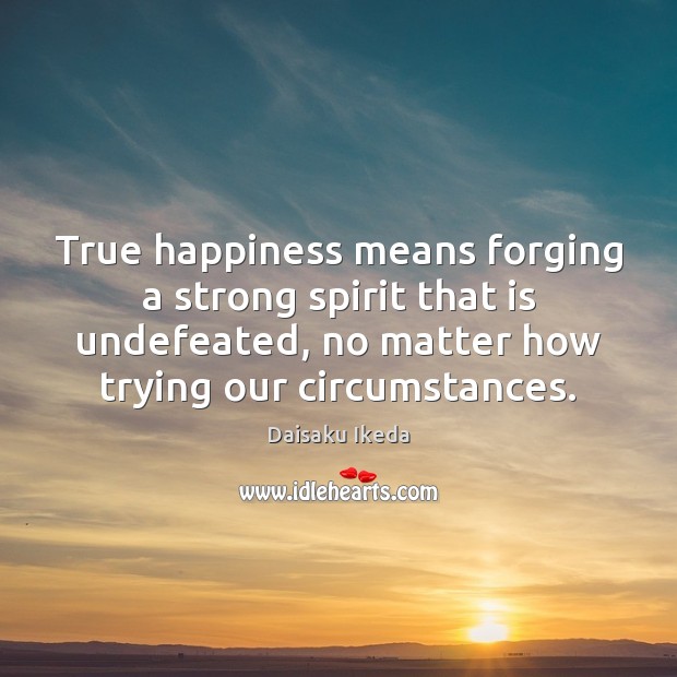 True happiness means forging a strong spirit that is undefeated, no matter Daisaku Ikeda Picture Quote