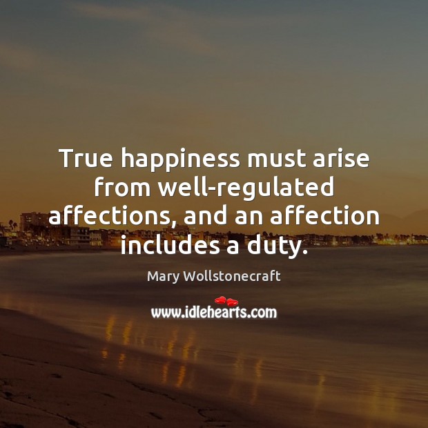 True happiness must arise from well-regulated affections, and an affection includes a Mary Wollstonecraft Picture Quote
