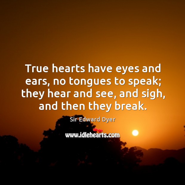 True hearts have eyes and ears, no tongues to speak; they hear and see, and sigh, and then they break. Sir Edward Dyer Picture Quote