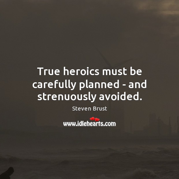 True heroics must be carefully planned – and strenuously avoided. Steven Brust Picture Quote