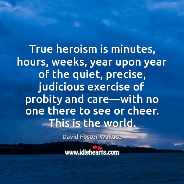 True heroism is minutes, hours, weeks, year upon year of the quiet, David Foster Wallace Picture Quote