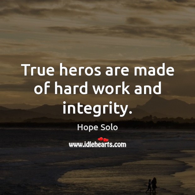 True heros are made of hard work and integrity. Hope Solo Picture Quote