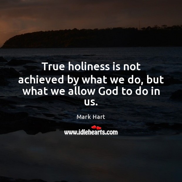 True holiness is not achieved by what we do, but what we allow God to do in us. Mark Hart Picture Quote