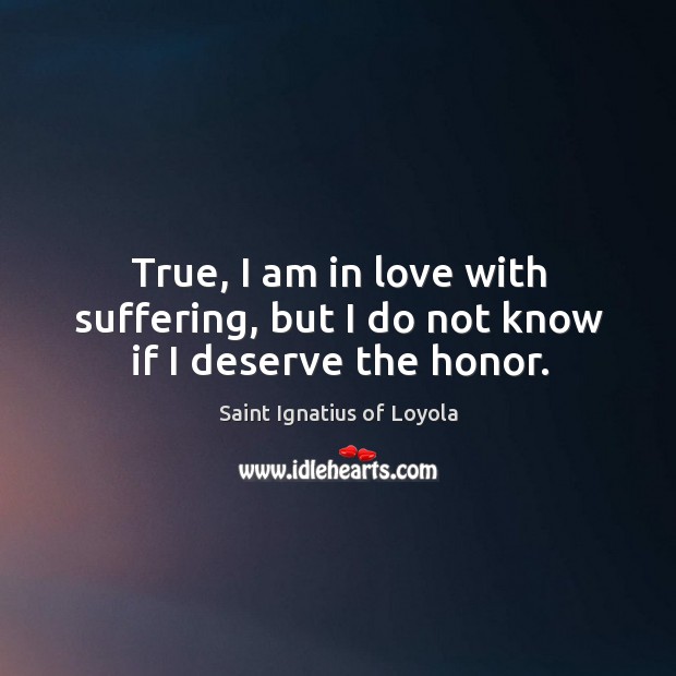 True, I am in love with suffering, but I do not know if I deserve the honor. Image