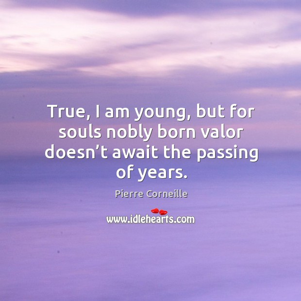 True, I am young, but for souls nobly born valor doesn’t await the passing of years. Pierre Corneille Picture Quote